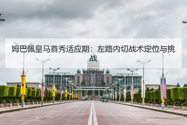 姆巴佩皇马首秀适应期:左路内切战术定位与挑战