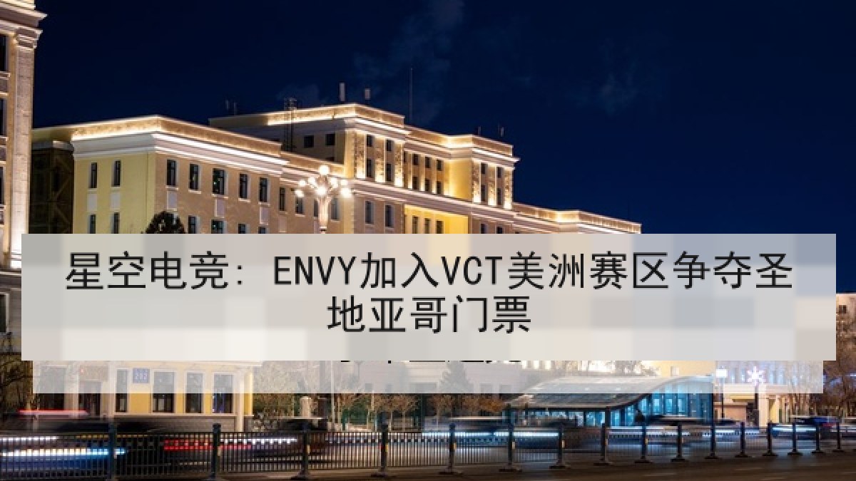 星空电竞: ENVY加入VCT美洲赛区争夺圣地亚哥门票 星空电竞: ENVY加入VCT美洲赛区争夺圣地亚哥门票