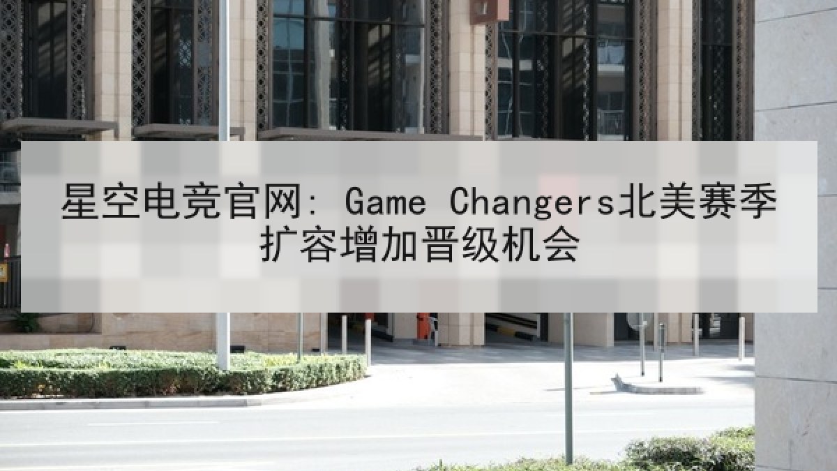 星空电竞官网: Game Changers北美赛季扩容增加晋级机会