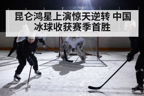 昆仑鸿星上演惊天逆转 中国冰球收获赛季首胜