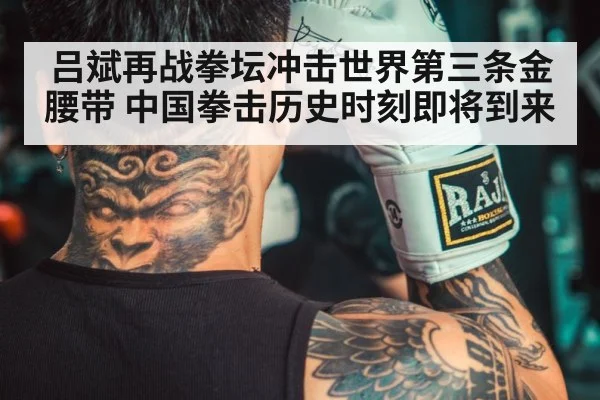 吕斌再战拳坛冲击世界第三条金腰带 中国拳击历史时刻即将到来