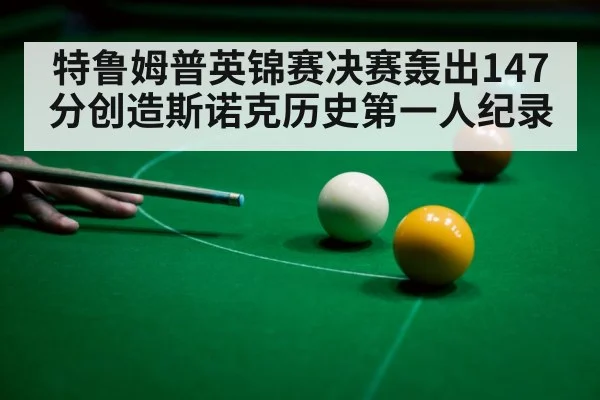 特鲁姆普英锦赛决赛轰出147分创造斯诺克历史第一人纪录