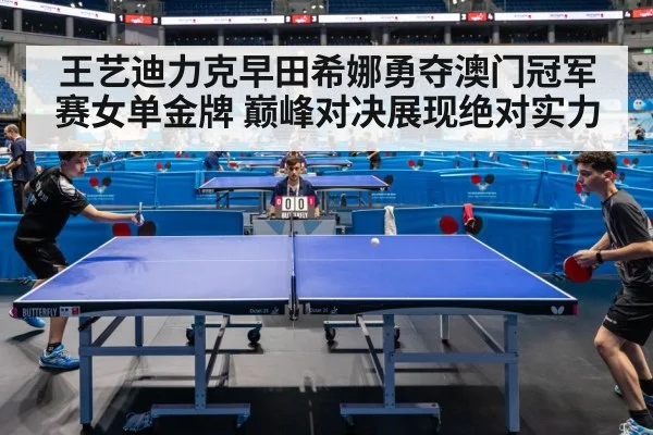 王艺迪力克早田希娜勇夺澳门冠军赛女单金牌 巅峰对决展现绝对实力