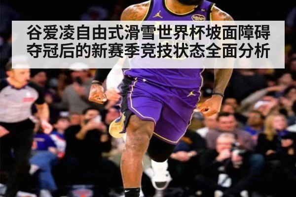 谷爱凌自由式滑雪世界杯坡面障碍夺冠后的新赛季竞技状态全面分析