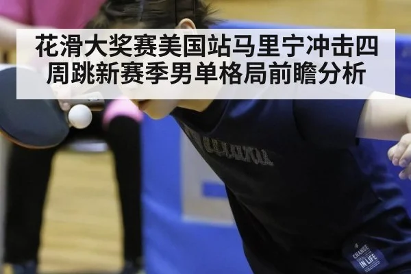 花滑大奖赛美国站马里宁冲击四周跳新赛季男单格局前瞻分析