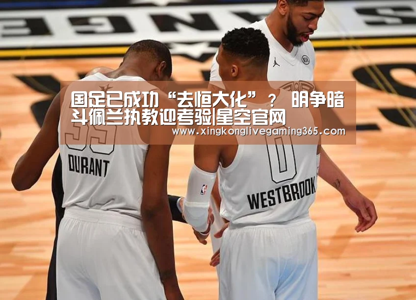 国足已成功“去恒大化”？ 明争暗斗佩兰执教迎考验|星空官网